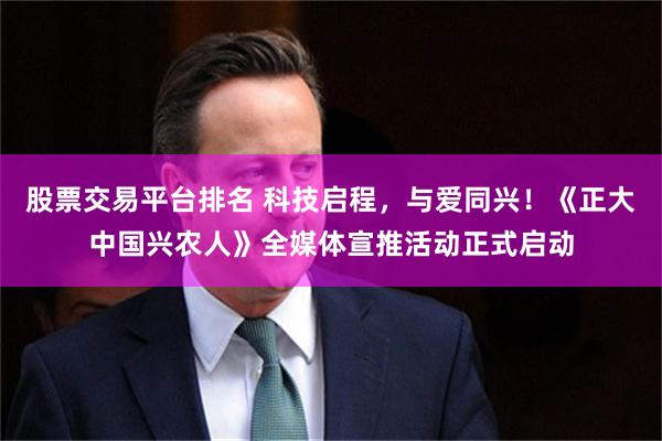 股票交易平台排名 科技启程，与爱同兴！《正大中国兴农人》全媒体宣推活动正式启动