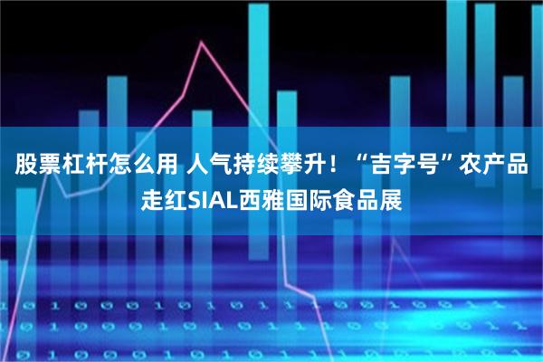 股票杠杆怎么用 人气持续攀升!“吉字号”农产品走红SIAL西雅国际食品展