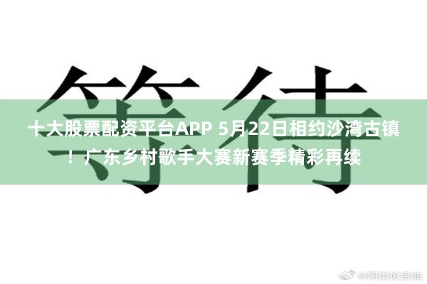 十大股票配资平台APP 5月22日相约沙湾古镇！广东乡村歌手大赛新赛季精彩再续