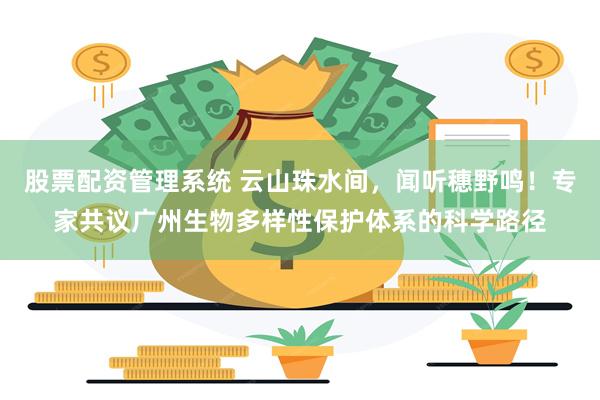 股票配资管理系统 云山珠水间，闻听穗野鸣！专家共议广州生物多样性保护体系的科学路径