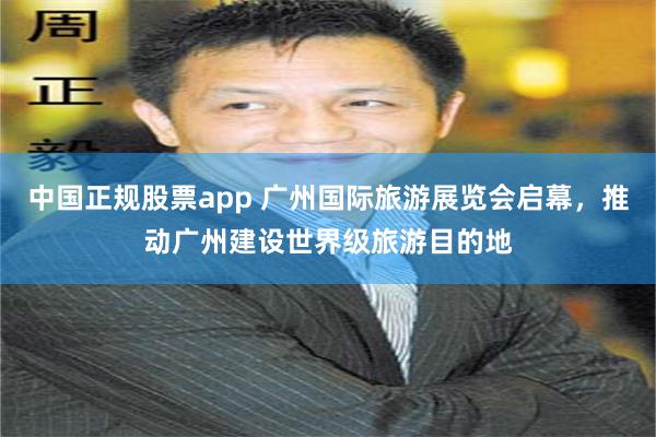中国正规股票app 广州国际旅游展览会启幕，推动广州建设世界级旅游目的地
