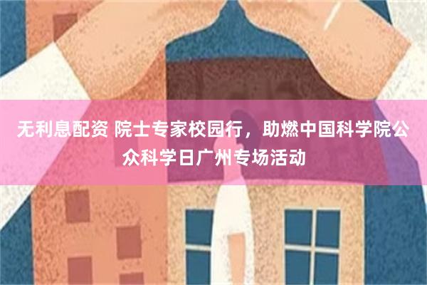 无利息配资 院士专家校园行，助燃中国科学院公众科学日广州专场活动