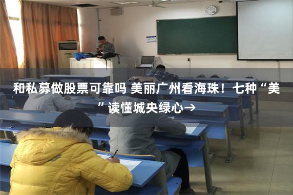 和私募做股票可靠吗 美丽广州看海珠！七种“美”读懂城央绿心→