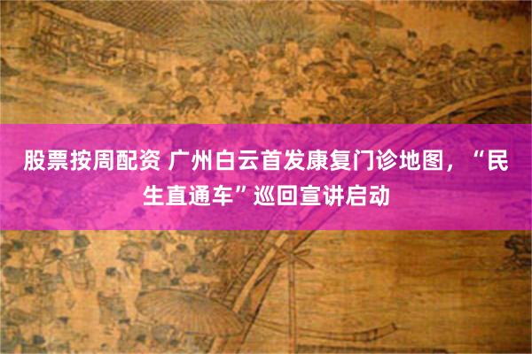 股票按周配资 广州白云首发康复门诊地图，“民生直通车”巡回宣讲启动