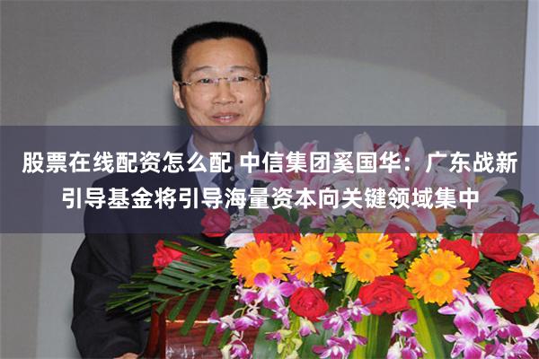 股票在线配资怎么配 中信集团奚国华：广东战新引导基金将引导海量资本向关键领域集中