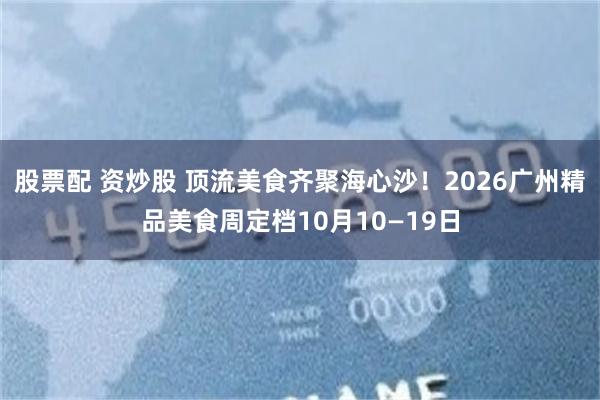 股票配 资炒股 顶流美食齐聚海心沙！2026广州精品美食周定档10月10—19日
