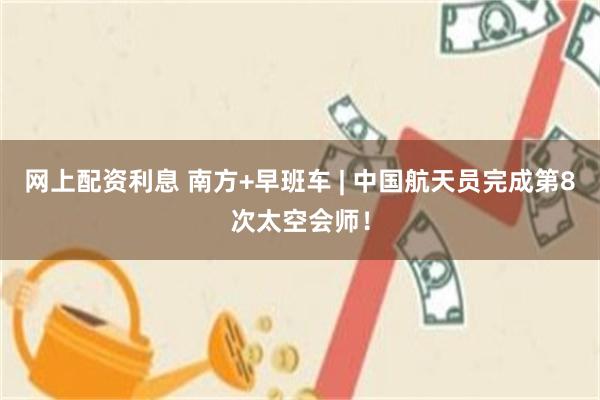 网上配资利息 南方+早班车 | 中国航天员完成第8次太空会师！