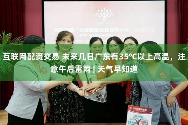 互联网配资交易 未来几日广东有35℃以上高温，注意午后雷雨 | 天气早知道