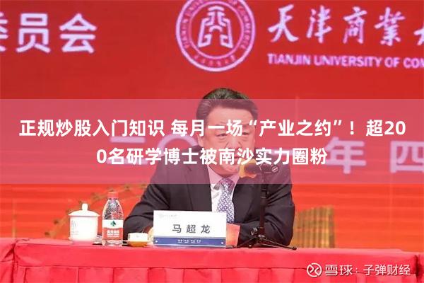 正规炒股入门知识 每月一场“产业之约”！超200名研学博士被南沙实力圈粉