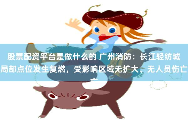 股票配资平台是做什么的 广州消防：长江轻纺城局部点位发生复燃，受影响区域无扩大、无人员伤亡