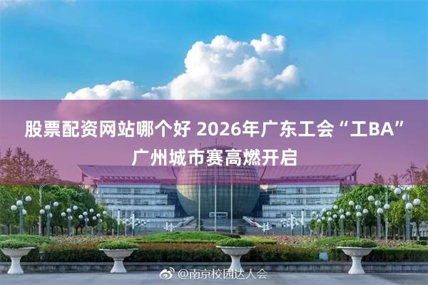 股票配资网站哪个好 2026年广东工会“工BA”广州城市赛高燃开启