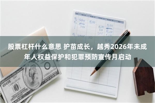 股票杠杆什么意思 护苗成长，越秀2026年未成年人权益保护和犯罪预防宣传月启动