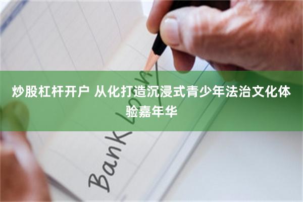 炒股杠杆开户 从化打造沉浸式青少年法治文化体验嘉年华