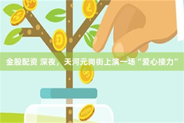 金股配资 深夜，天河元岗街上演一场“爱心接力”