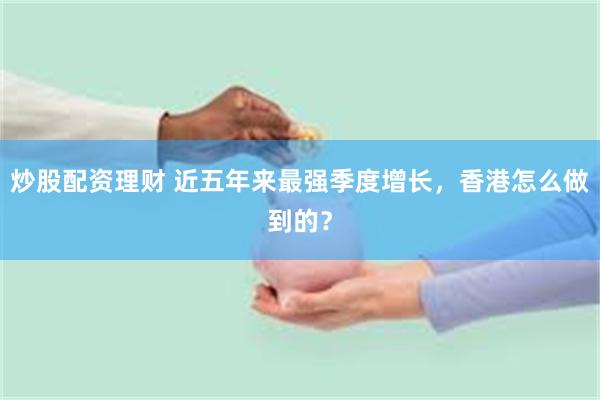 炒股配资理财 近五年来最强季度增长，香港怎么做到的？