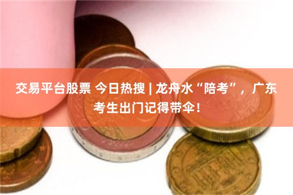 交易平台股票 今日热搜 | 龙舟水“陪考”，广东考生出门记得带伞！