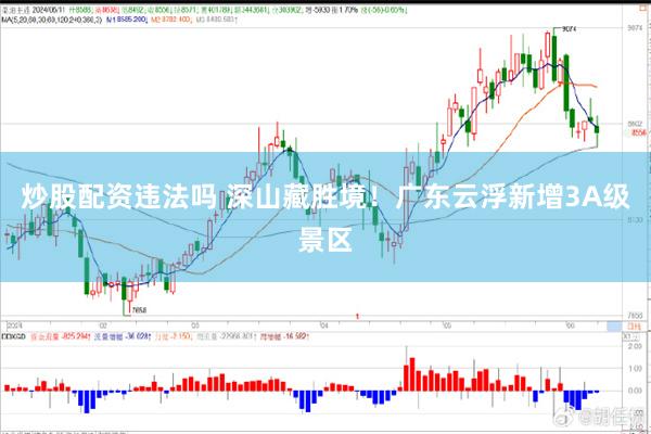 炒股配资违法吗 深山藏胜境!广东云浮新增3A级景区