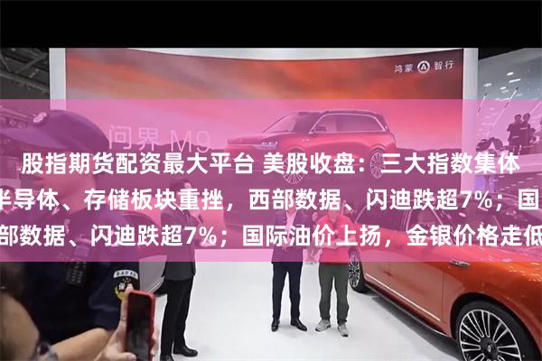 股指期货配资最大平台 美股收盘：三大指数集体下跌，纳指跌超1%；半导体、存储板块重挫，西部数据、闪迪跌超7%；国际油价上扬，金银价格走低