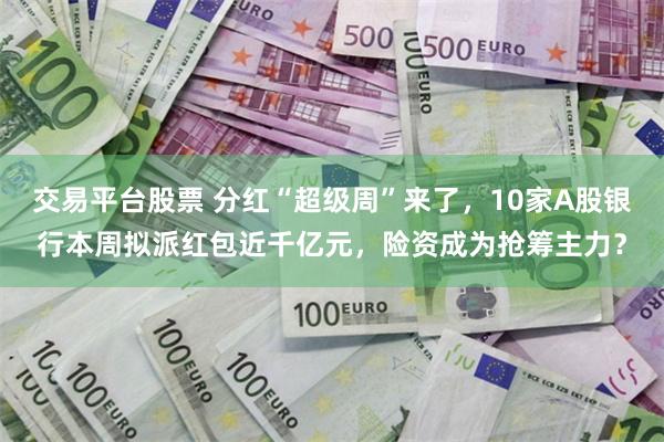 交易平台股票 分红“超级周”来了，10家A股银行本周拟派红包近千亿元，险资成为抢筹主力？