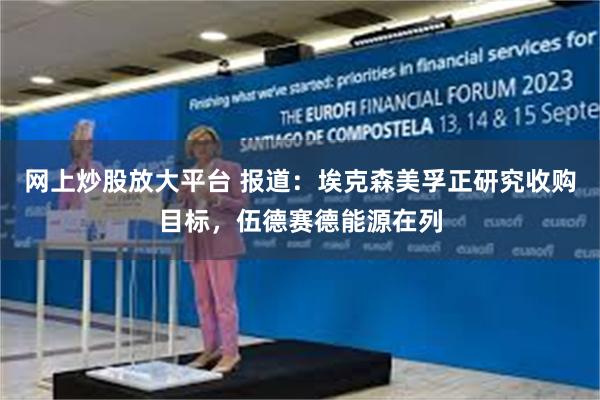 网上炒股放大平台 报道：埃克森美孚正研究收购目标，伍德赛德能源在列