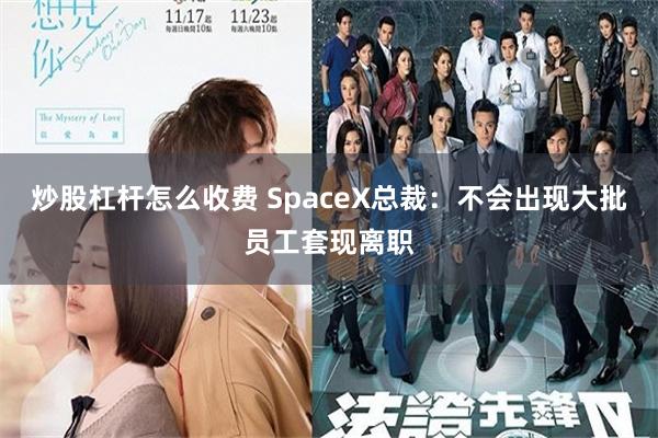 炒股杠杆怎么收费 SpaceX总裁：不会出现大批员工套现离职