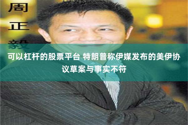 可以杠杆的股票平台 特朗普称伊媒发布的美伊协议草案与事实不符