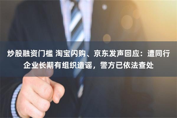 炒股融资门槛 淘宝闪购、京东发声回应：遭同行企业长期有组织造谣，警方已依法查处