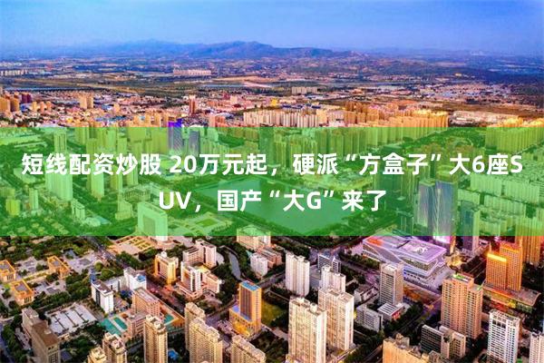 短线配资炒股 20万元起，硬派“方盒子”大6座SUV，国产“大G”来了