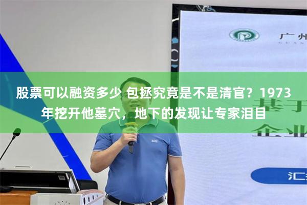 股票可以融资多少 包拯究竟是不是清官？1973年挖开他墓穴，地下的发现让专家泪目