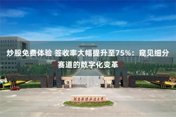 炒股免费体验 签收率大幅提升至75%：窥见细分赛道的数字化变革