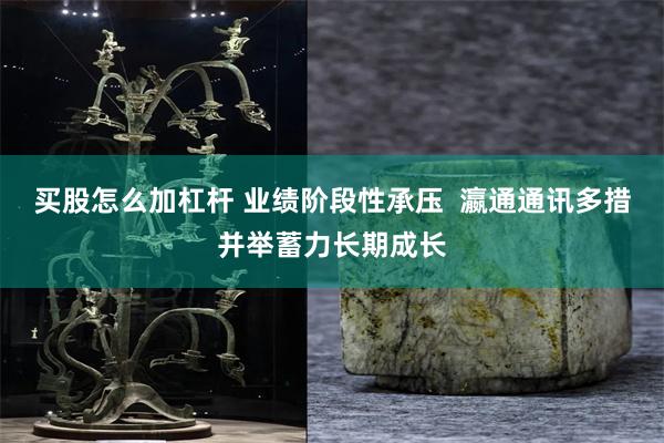 买股怎么加杠杆 业绩阶段性承压  瀛通通讯多措并举蓄力长期成长