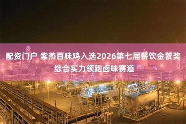 配资门户 紫燕百味鸡入选2026第七届餐饮金饕奖 综合实力领跑卤味赛道