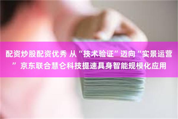 配资炒股配资优秀 从“技术验证”迈向“实景运营” 京东联合慧仑科技提速具身智能规模化应用