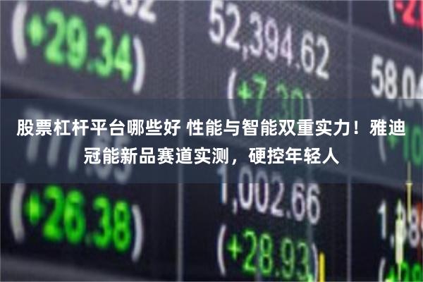 股票杠杆平台哪些好 性能与智能双重实力！雅迪冠能新品赛道实测，硬控年轻人