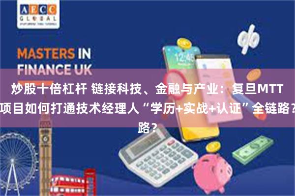 炒股十倍杠杆 链接科技、金融与产业：复旦MTT项目如何打通技术经理人“学历+实战+认证”全链路？