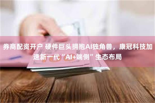券商配资开户 硬件巨头拥抱AI独角兽，康冠科技加速新一代“AI+端侧”生态布局
