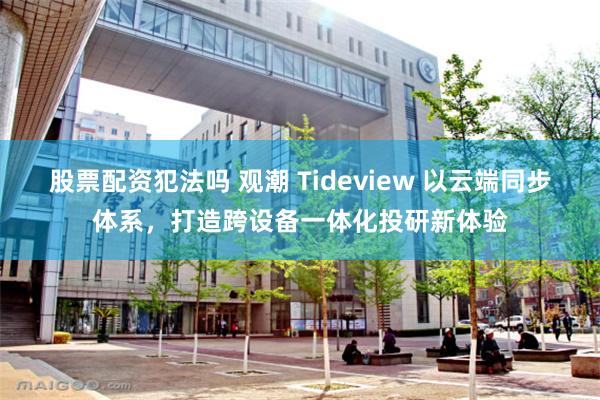 股票配资犯法吗 观潮 Tideview 以云端同步体系，打造跨设备一体化投研新体验