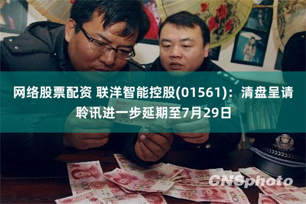 网络股票配资 联洋智能控股(01561)：清盘呈请聆讯进一步延期至7月29日