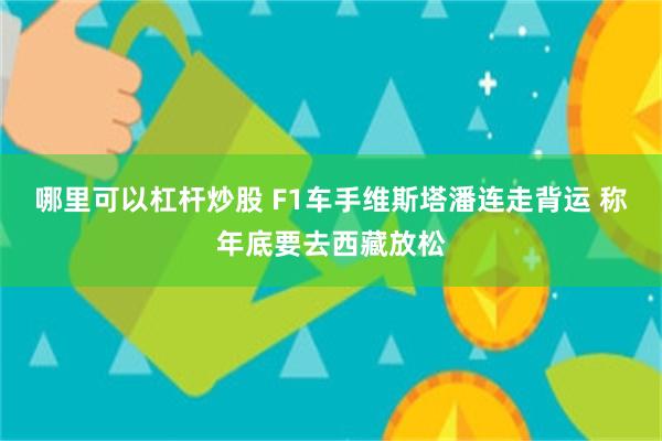 哪里可以杠杆炒股 F1车手维斯塔潘连走背运 称年底要去西藏放松