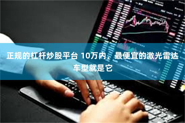 正规的杠杆炒股平台 10万内，最便宜的激光雷达车型就是它
