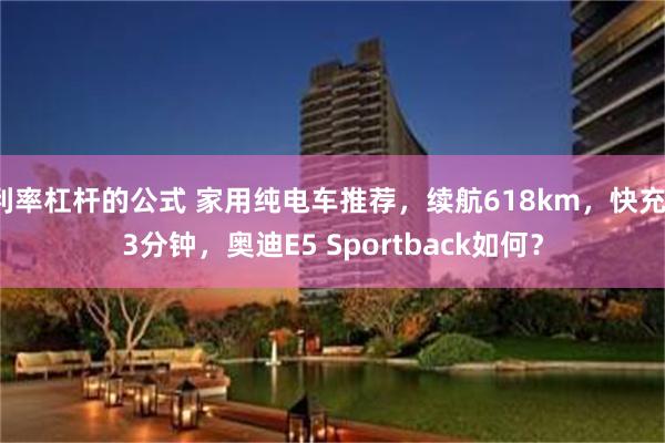 利率杠杆的公式 家用纯电车推荐，续航618km，快充13分钟，奥迪E5 Sportback如何？