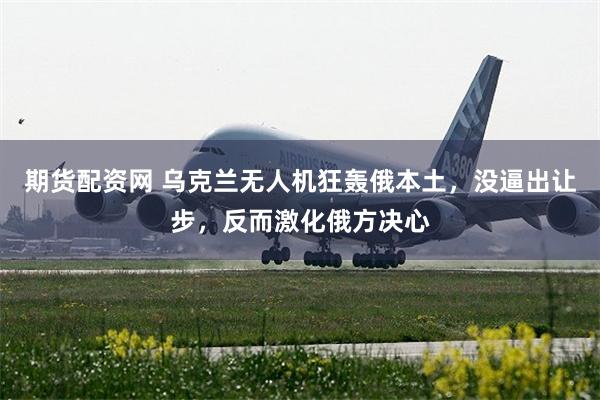 期货配资网 乌克兰无人机狂轰俄本土，没逼出让步，反而激化俄方决心
