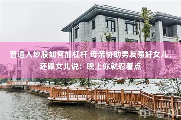 普通人炒股如何加杠杆 母亲协助男友强奸女儿，还跟女儿说：晚上你就忍着点