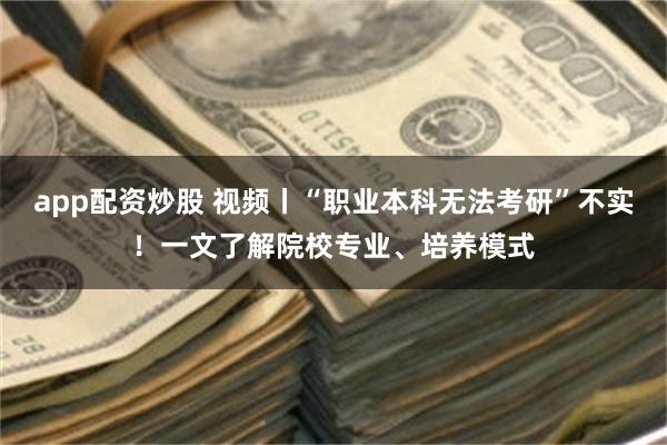 app配资炒股 视频丨“职业本科无法考研”不实！一文了解院校专业、培养模式