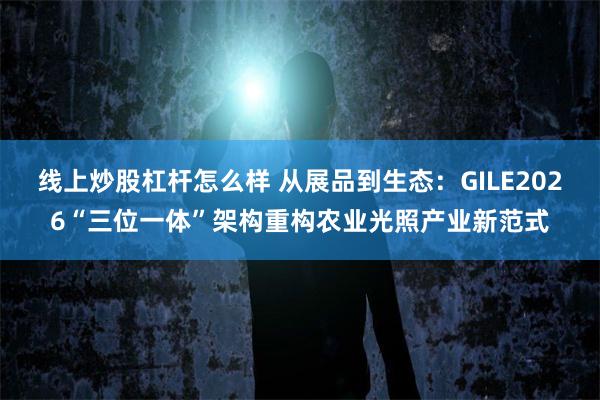 线上炒股杠杆怎么样 从展品到生态:GILE2026“三位一体”架构重构农业光照产业新范式