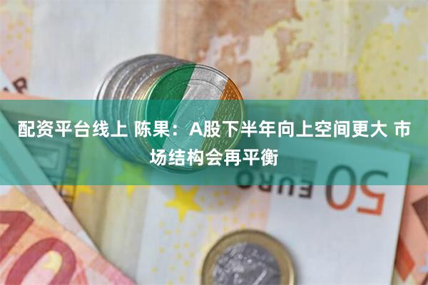 配资平台线上 陈果:A股下半年向上空间更大 市场结构会再平衡