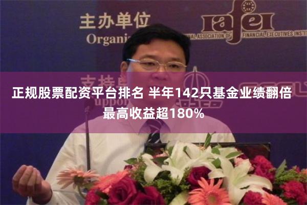 正规股票配资平台排名 半年142只基金业绩翻倍 最高收益超180%