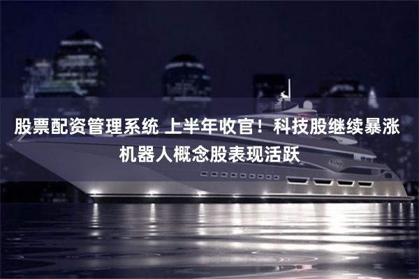 股票配资管理系统 上半年收官!科技股继续暴涨 机器人概念股表现活跃