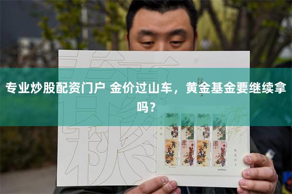 专业炒股配资门户 金价过山车，黄金基金要继续拿吗？