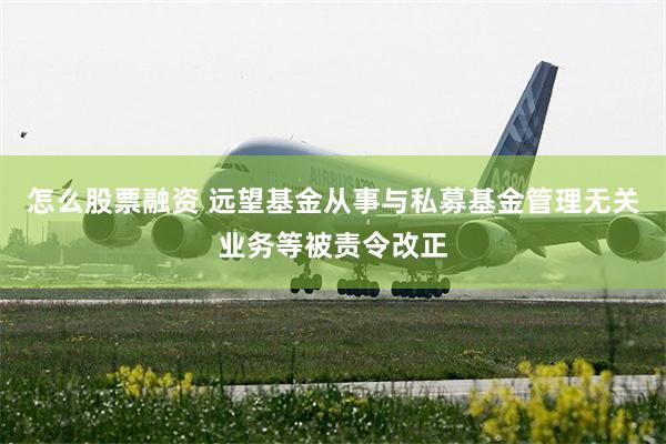 怎么股票融资 远望基金从事与私募基金管理无关业务等被责令改正